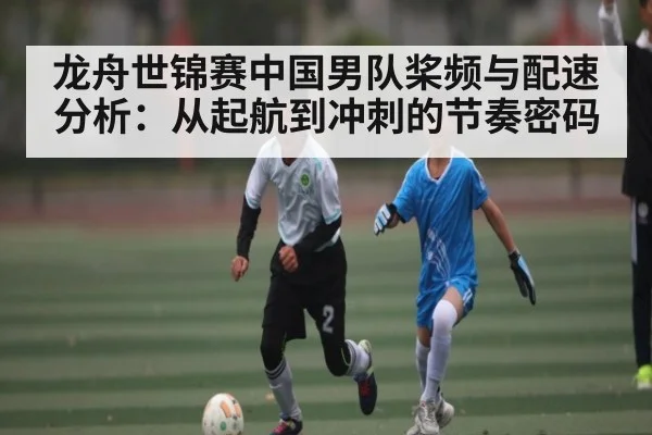 龙舟世锦赛中国男队桨频与配速分析：从起航到冲刺的节奏密码