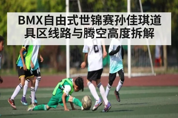 BMX自由式世锦赛孙佳琪道具区线路与腾空高度拆解